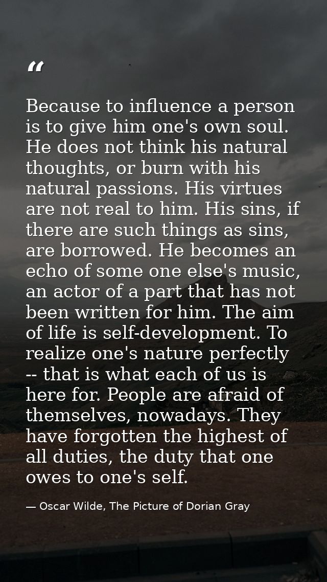 Because to influence a person is to give him one's own soul. He does not think his natural thoughts, or burn with his na — Oscar Wilde, The Picture of Dorian Gray