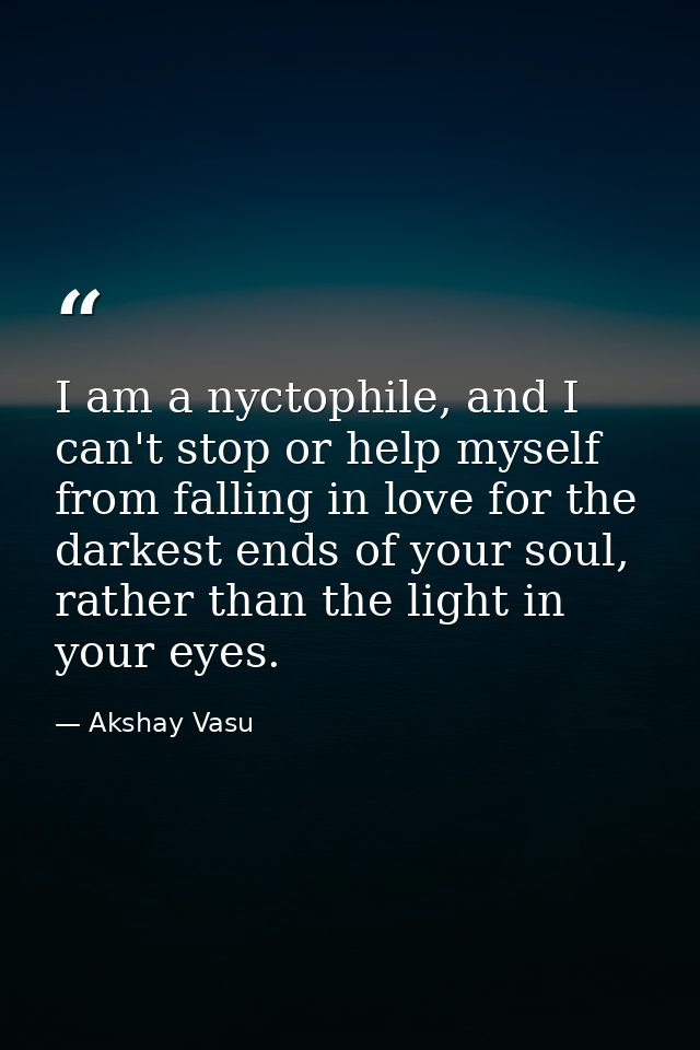 I am a nyctophile, and I can't stop or help myself from falling in love for the darkest ends of your soul, rather than t — Akshay Vasu