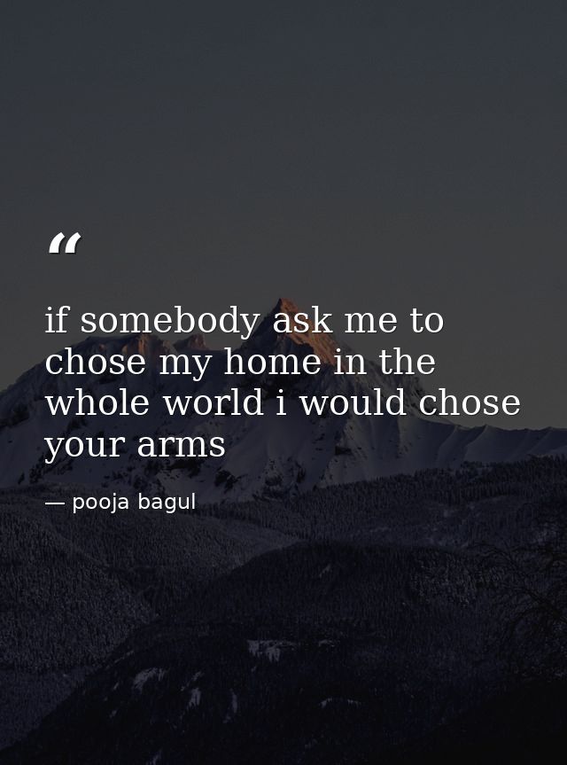 if somebody ask me to chose my home in the whole world i would chose your arms — pooja bagul