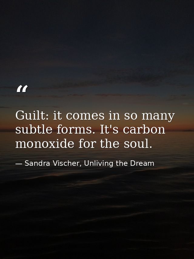Guilt: it comes in so many subtle forms. It's carbon monoxide for the soul. — Sandra Vischer, Unliving the Dream