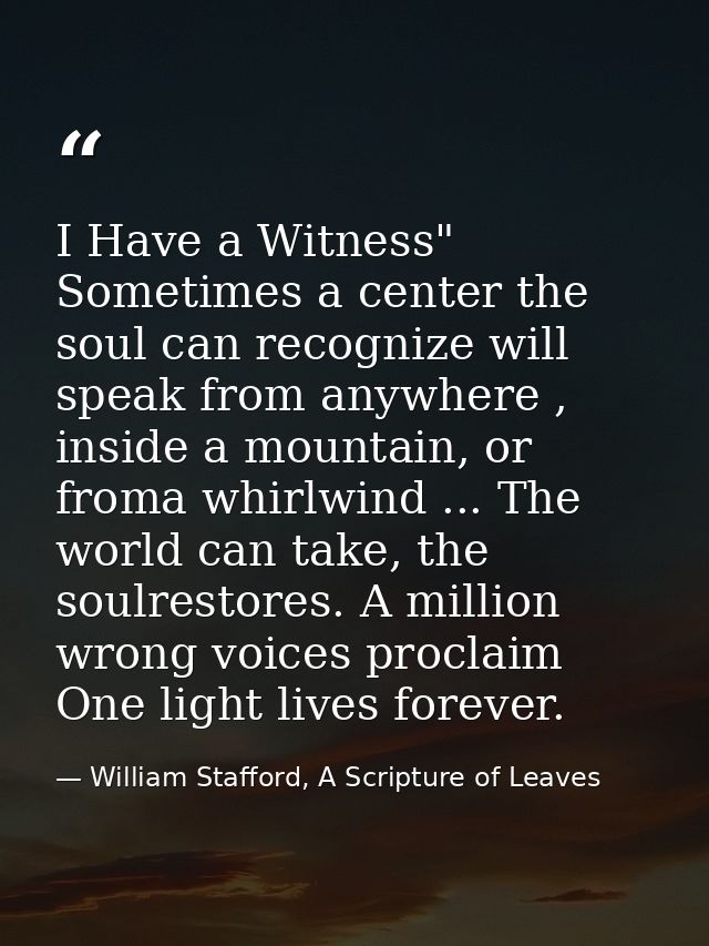 I Have a Witness" Sometimes a center the soul can recognize will speak from anywhere , inside a mountain, or froma whirl — William Stafford, A Scripture of Leaves