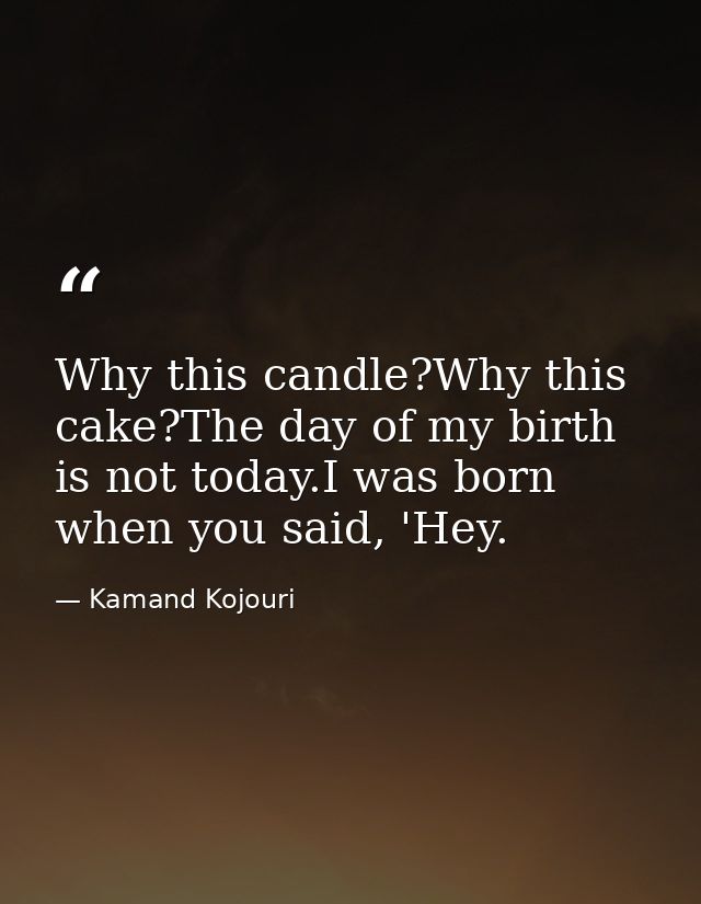 Why this candle?Why this cake?The day of my birth is not today.I was born when you said, 'Hey. — Kamand Kojouri