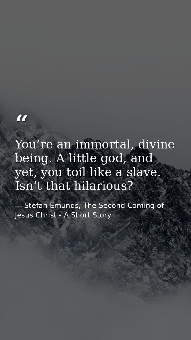 You’re an immortal, divine being. A little god, and yet, you toil like a slave. Isn’t that hilarious? — Stefan Emunds, The Second Coming of Jesus Christ - A Short Story