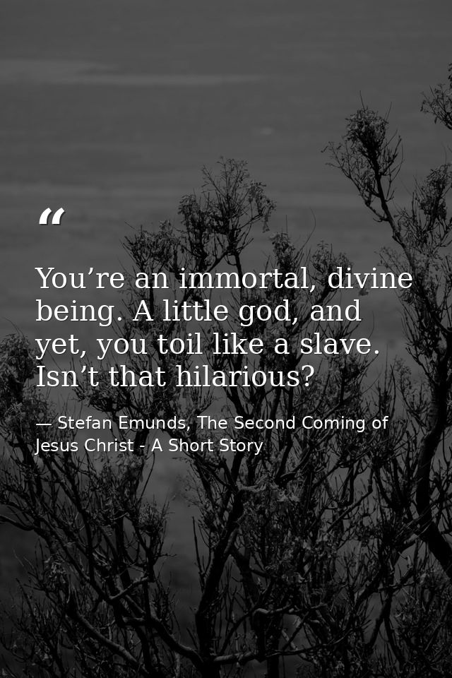 You’re an immortal, divine being. A little god, and yet, you toil like a slave. Isn’t that hilarious? — Stefan Emunds, The Second Coming of Jesus Christ - A Short Story