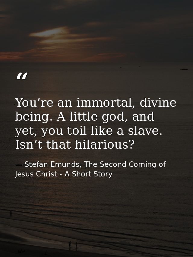 You’re an immortal, divine being. A little god, and yet, you toil like a slave. Isn’t that hilarious? — Stefan Emunds, The Second Coming of Jesus Christ - A Short Story