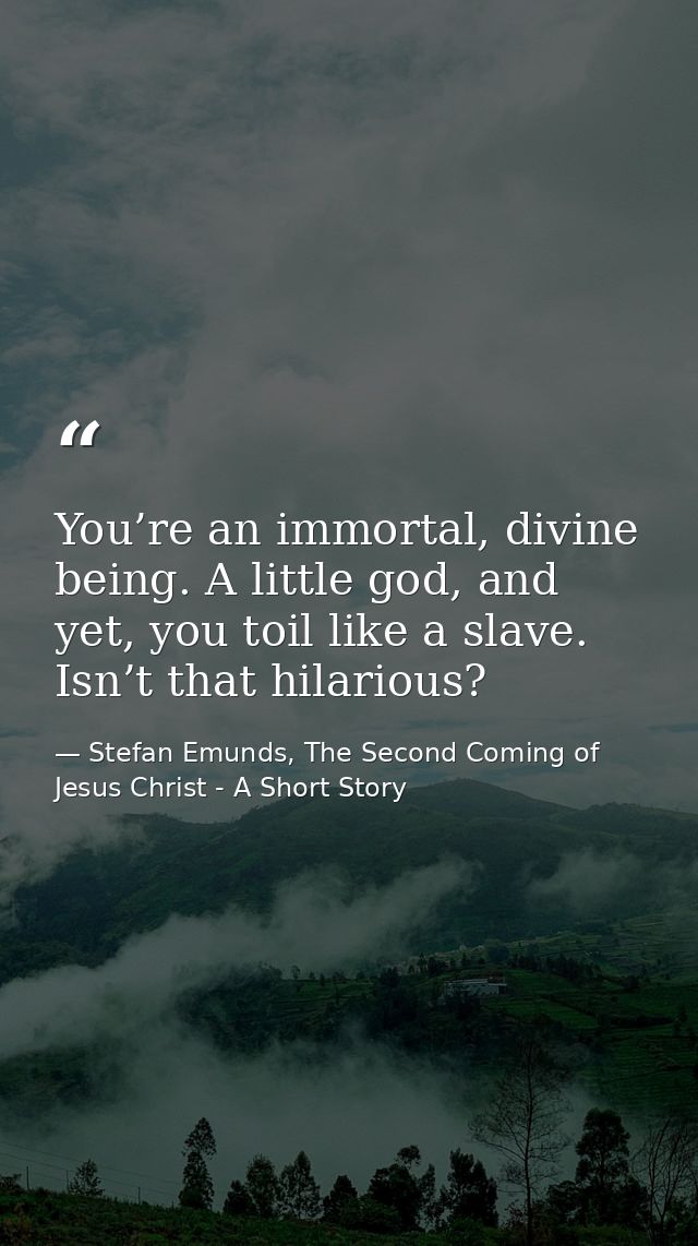 You’re an immortal, divine being. A little god, and yet, you toil like a slave. Isn’t that hilarious? — Stefan Emunds, The Second Coming of Jesus Christ - A Short Story