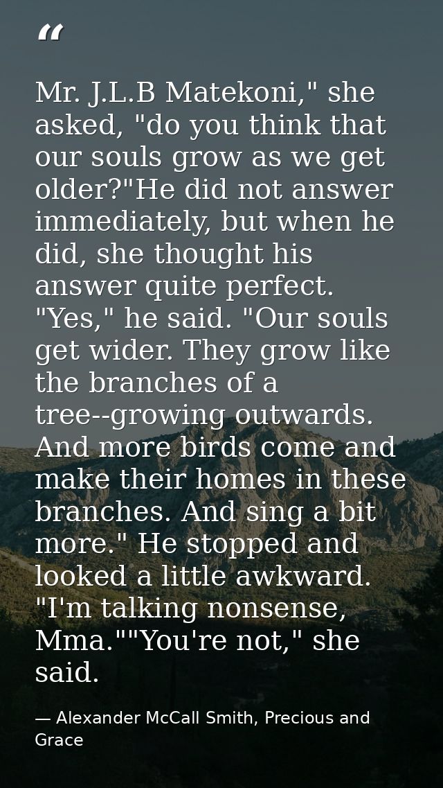 Mr. J.L.B Matekoni," she asked, "do you think that our souls grow as we get older?"He did not answer immediately, but wh — Alexander McCall Smith, Precious and Grace