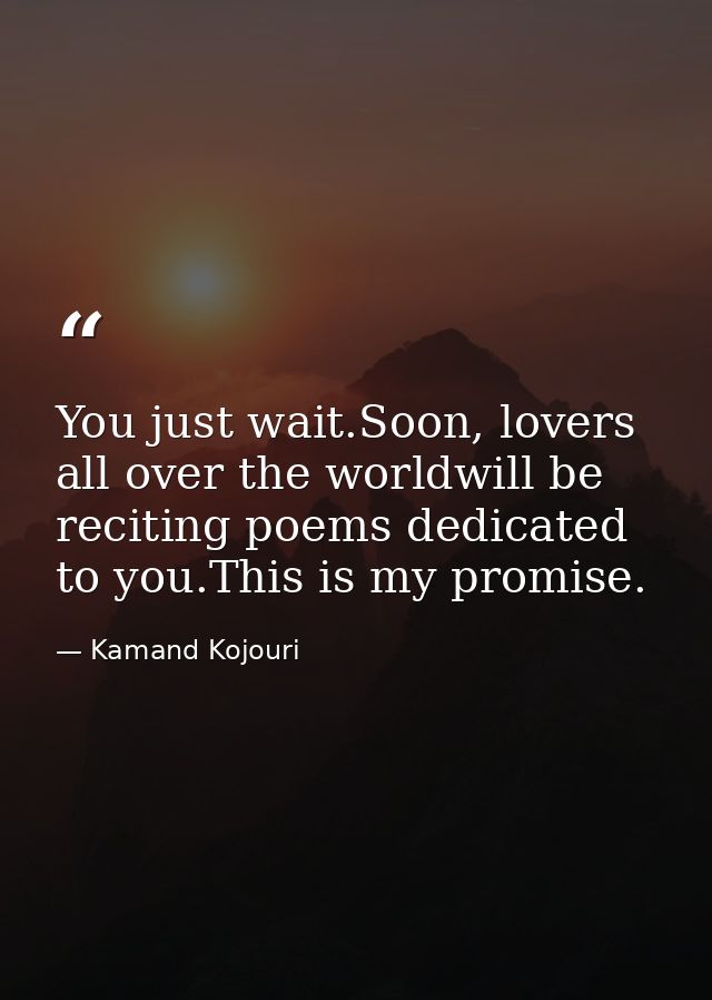 You just wait.Soon, lovers all over the worldwill be reciting poems dedicated to you.This is my promise. — Kamand Kojouri