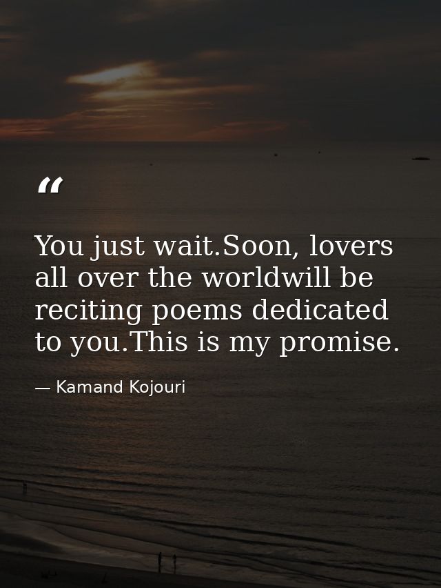 You just wait.Soon, lovers all over the worldwill be reciting poems dedicated to you.This is my promise. — Kamand Kojouri