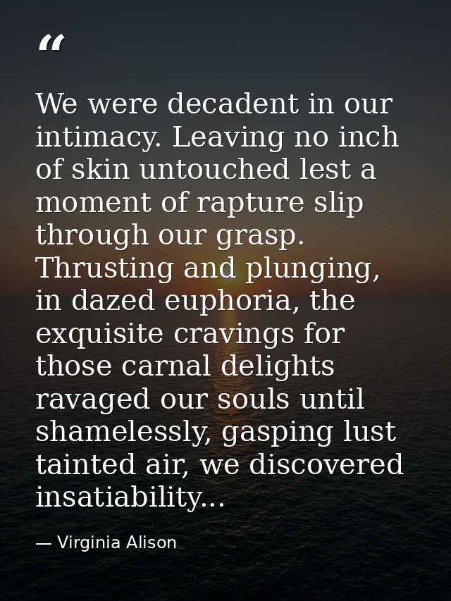 We were decadent in our intimacy. Leaving no inch of skin untouched lest a moment of rapture slip through our grasp. Thr — Virginia Alison