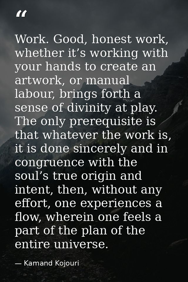 Work. Good, honest work, whether it’s working with your hands to create an artwork, or manual labour, brings forth a sen — Kamand Kojouri