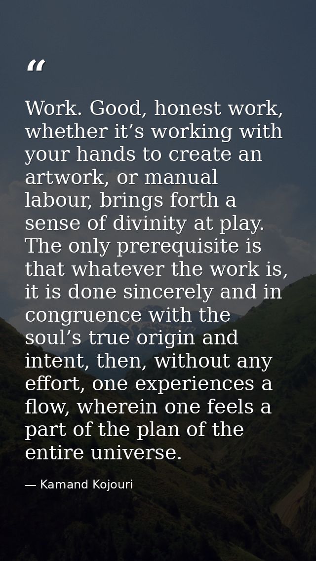 Work. Good, honest work, whether it’s working with your hands to create an artwork, or manual labour, brings forth a sen — Kamand Kojouri