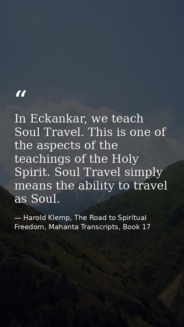 In Eckankar, we teach Soul Travel. This is one of the aspects of the teachings of the Holy Spirit. Soul Travel simply me — Harold Klemp, The Road to Spiritual Freedom, Mahanta Transcripts, Book 17