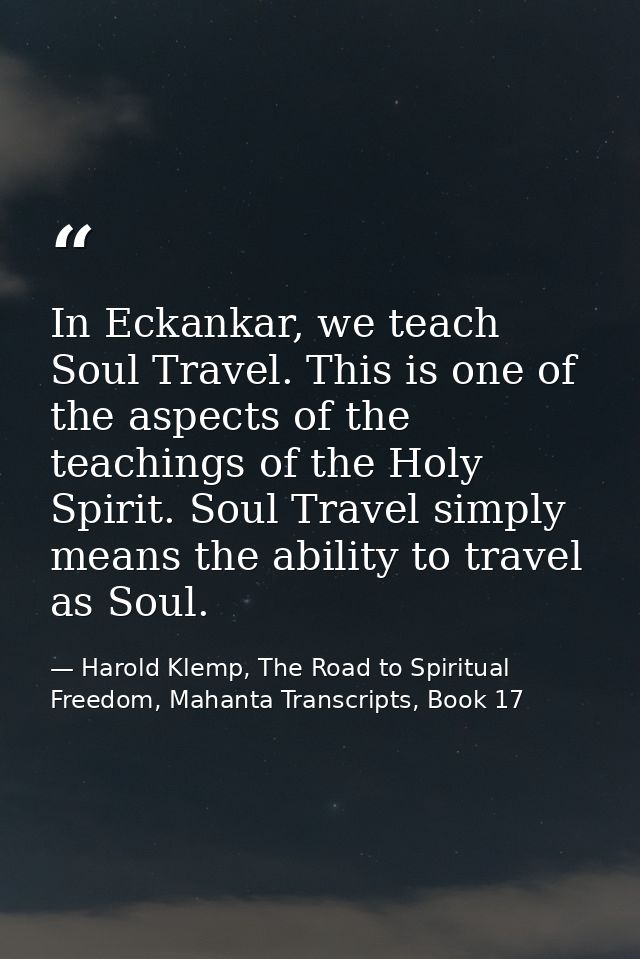 In Eckankar, we teach Soul Travel. This is one of the aspects of the teachings of the Holy Spirit. Soul Travel simply me — Harold Klemp, The Road to Spiritual Freedom, Mahanta Transcripts, Book 17