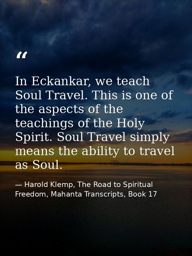 In Eckankar, we teach Soul Travel. This is one of the aspects of the teachings of the Holy Spirit. Soul Travel simply me — Harold Klemp, The Road to Spiritual Freedom, Mahanta Transcripts, Book 17