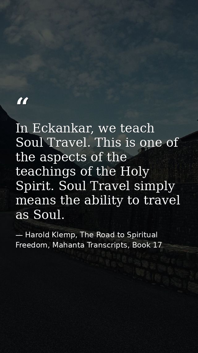 In Eckankar, we teach Soul Travel. This is one of the aspects of the teachings of the Holy Spirit. Soul Travel simply me — Harold Klemp, The Road to Spiritual Freedom, Mahanta Transcripts, Book 17