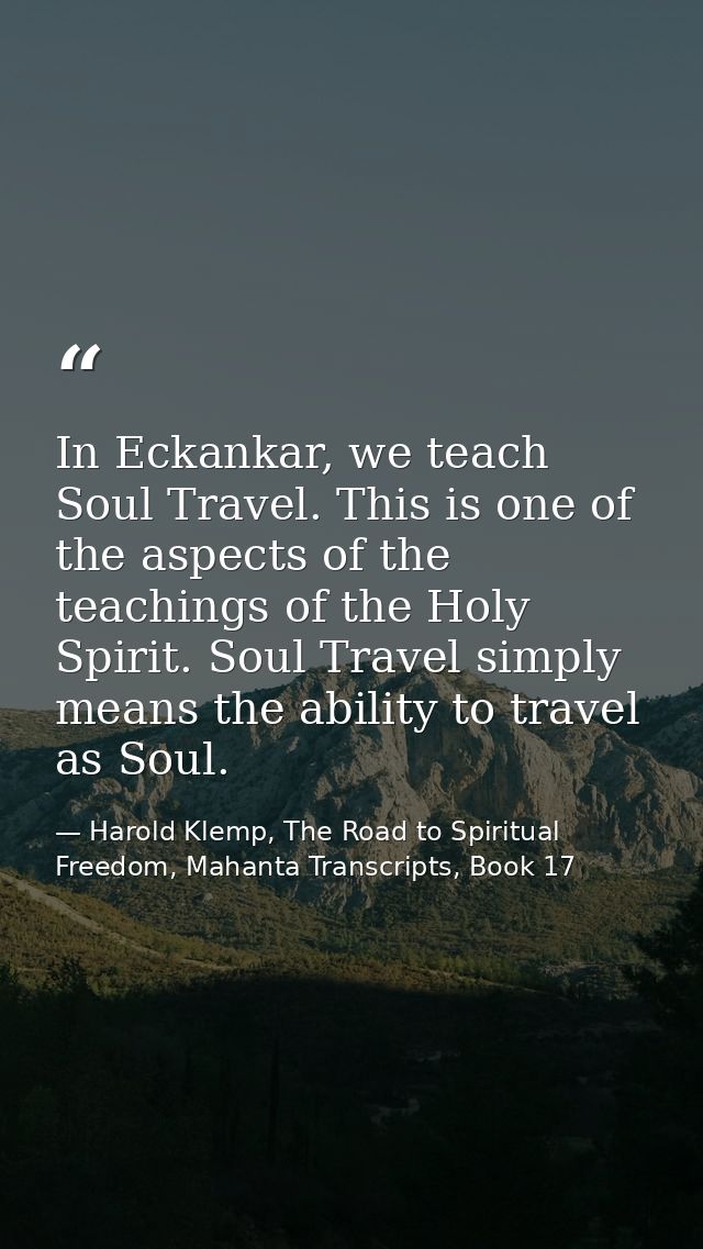 In Eckankar, we teach Soul Travel. This is one of the aspects of the teachings of the Holy Spirit. Soul Travel simply me — Harold Klemp, The Road to Spiritual Freedom, Mahanta Transcripts, Book 17