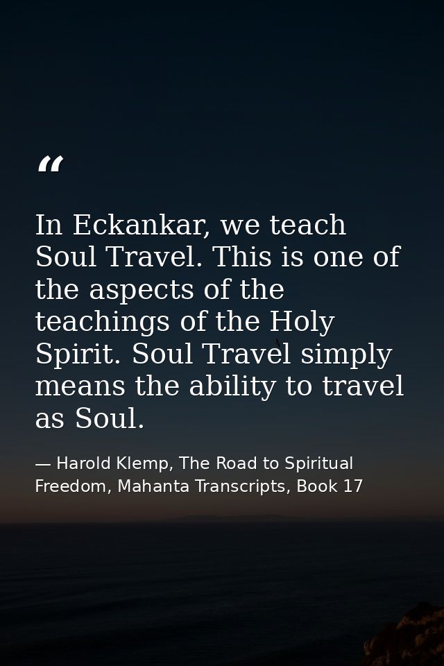 In Eckankar, we teach Soul Travel. This is one of the aspects of the teachings of the Holy Spirit. Soul Travel simply me — Harold Klemp, The Road to Spiritual Freedom, Mahanta Transcripts, Book 17