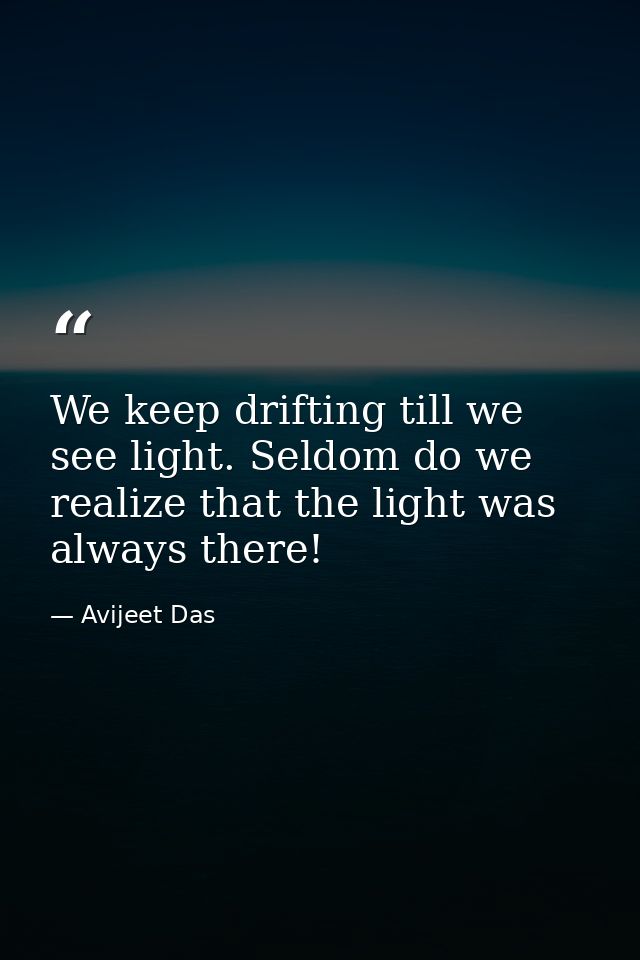We keep drifting till we see light. Seldom do we realize that the light was always there! — Avijeet Das