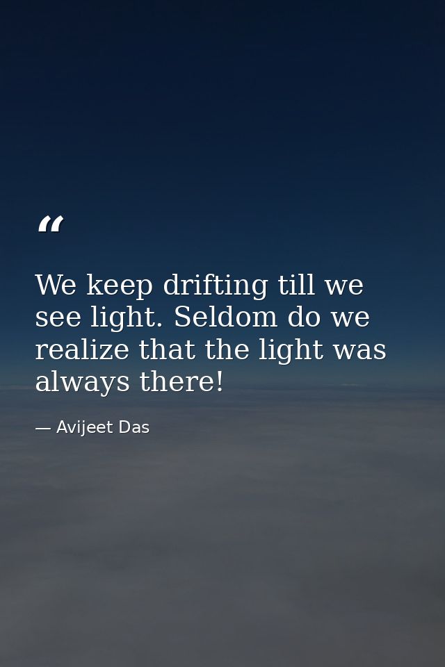 We keep drifting till we see light. Seldom do we realize that the light was always there! — Avijeet Das