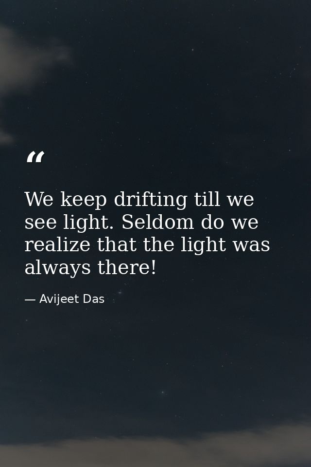 We keep drifting till we see light. Seldom do we realize that the light was always there! — Avijeet Das