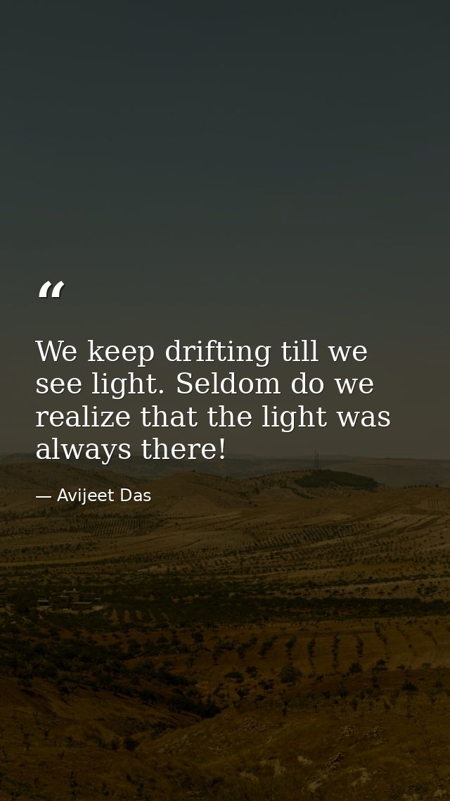 We keep drifting till we see light. Seldom do we realize that the light was always there! — Avijeet Das