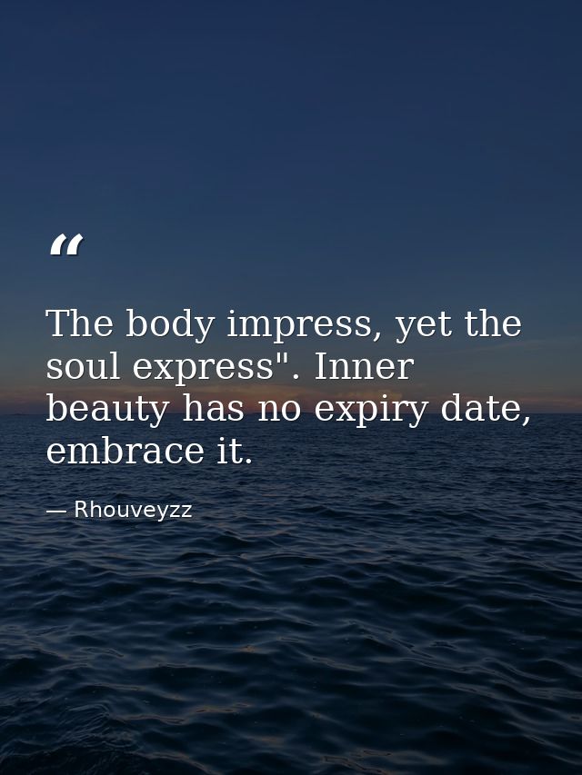 The body impress, yet the soul express". Inner beauty has no expiry date, embrace it. — Rhouveyzz