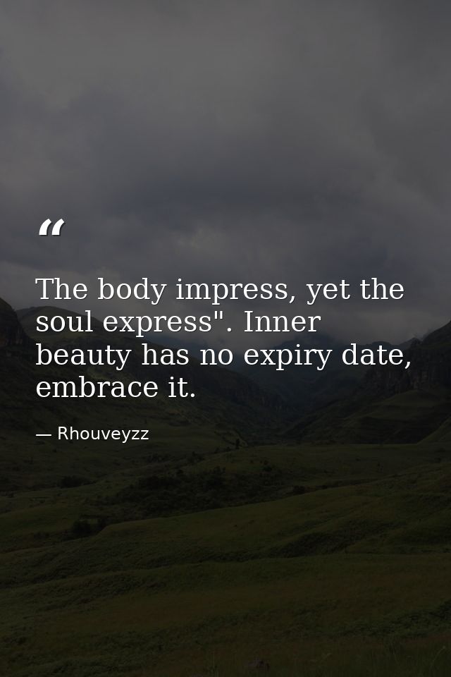 The body impress, yet the soul express". Inner beauty has no expiry date, embrace it. — Rhouveyzz