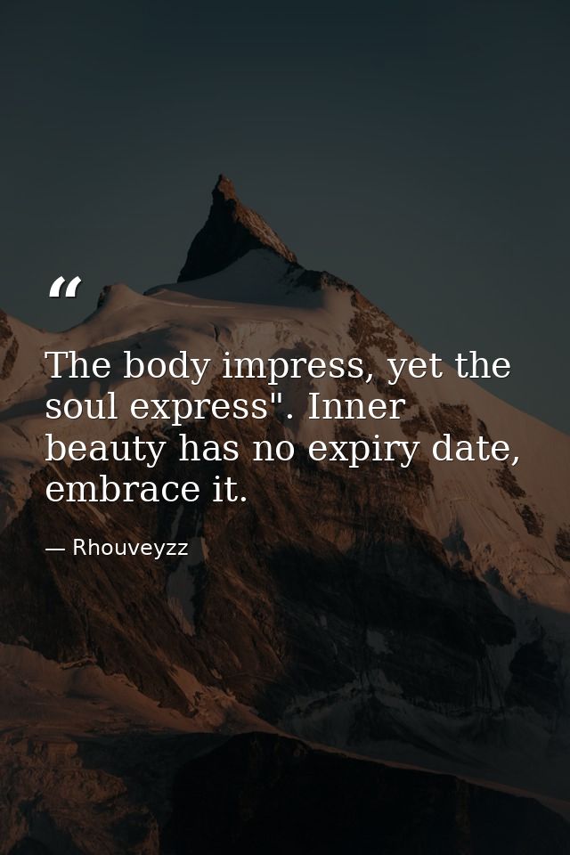 The body impress, yet the soul express". Inner beauty has no expiry date, embrace it. — Rhouveyzz