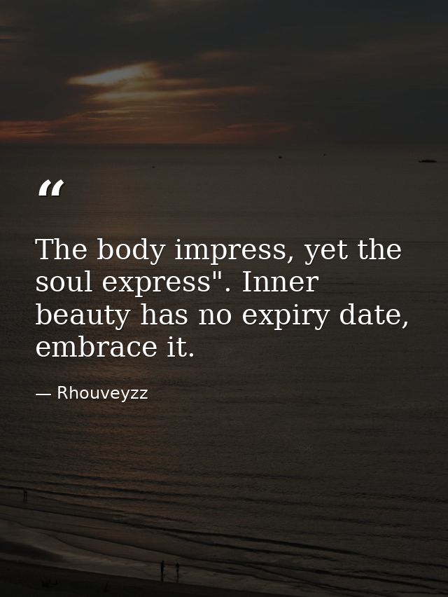 The body impress, yet the soul express". Inner beauty has no expiry date, embrace it. — Rhouveyzz