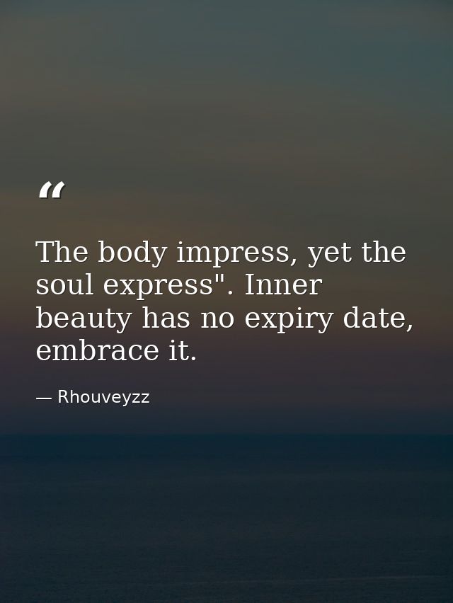 The body impress, yet the soul express". Inner beauty has no expiry date, embrace it. — Rhouveyzz