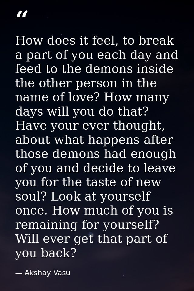 How does it feel, to break a part of you each day and feed to the demons inside the other person in the name of love? Ho — Akshay Vasu