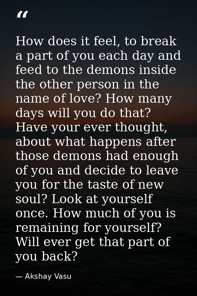 How does it feel, to break a part of you each day and feed to the demons inside the other person in the name of love? Ho — Akshay Vasu