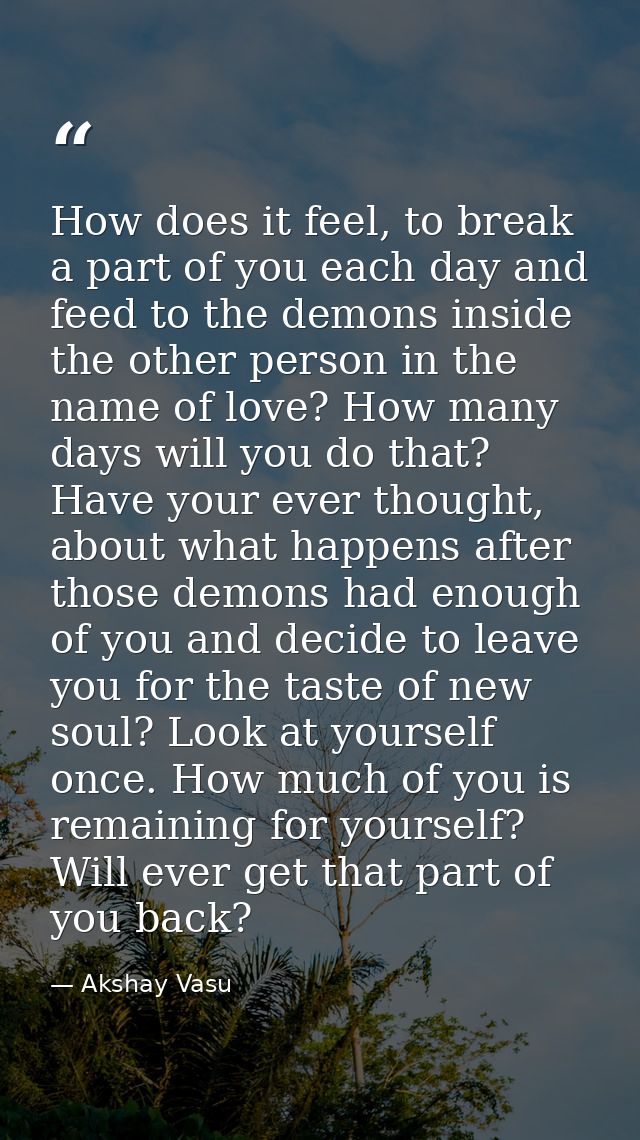 How does it feel, to break a part of you each day and feed to the demons inside the other person in the name of love? Ho — Akshay Vasu