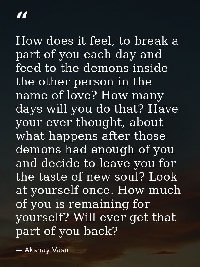How does it feel, to break a part of you each day and feed to the demons inside the other person in the name of love? Ho — Akshay Vasu