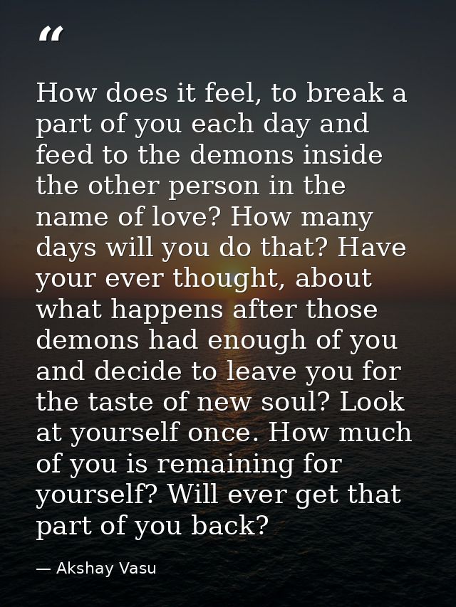 How does it feel, to break a part of you each day and feed to the demons inside the other person in the name of love? Ho — Akshay Vasu