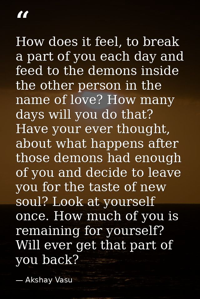 How does it feel, to break a part of you each day and feed to the demons inside the other person in the name of love? Ho — Akshay Vasu