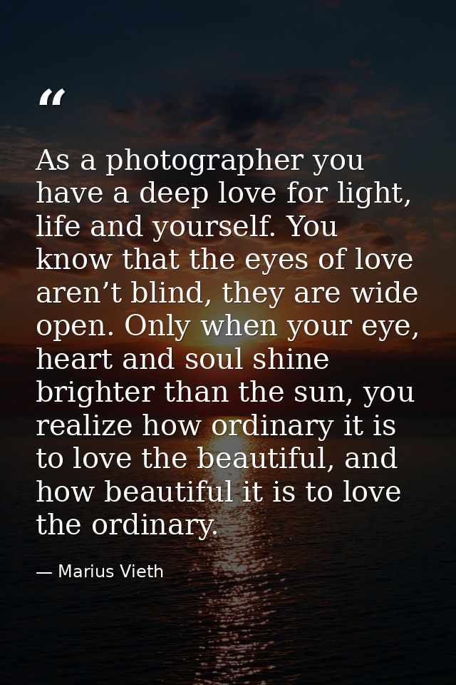 As a photographer you have a deep love for light, life and yourself. You know that the eyes of love aren’t blind, they a — Marius Vieth