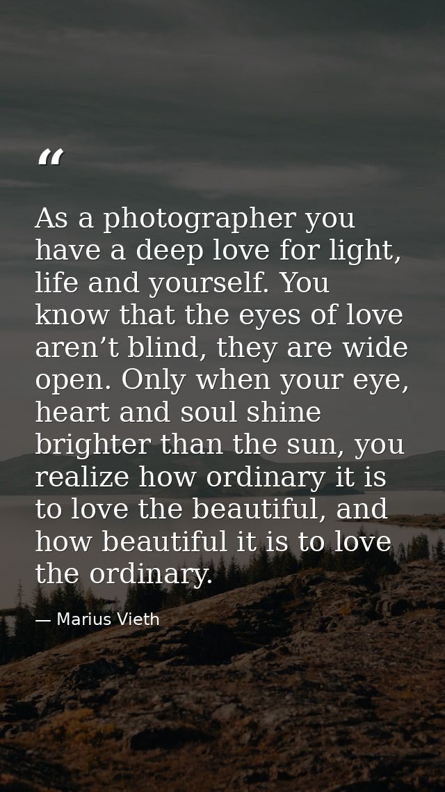 As a photographer you have a deep love for light, life and yourself. You know that the eyes of love aren’t blind, they a — Marius Vieth