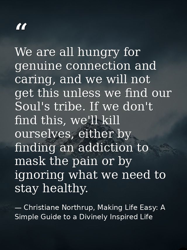We are all hungry for genuine connection and caring, and we will not get this unless we find our Soul's tribe. If we don — Christiane Northrup, Making Life Easy: A Simple Guide to a Divinely Inspired Life