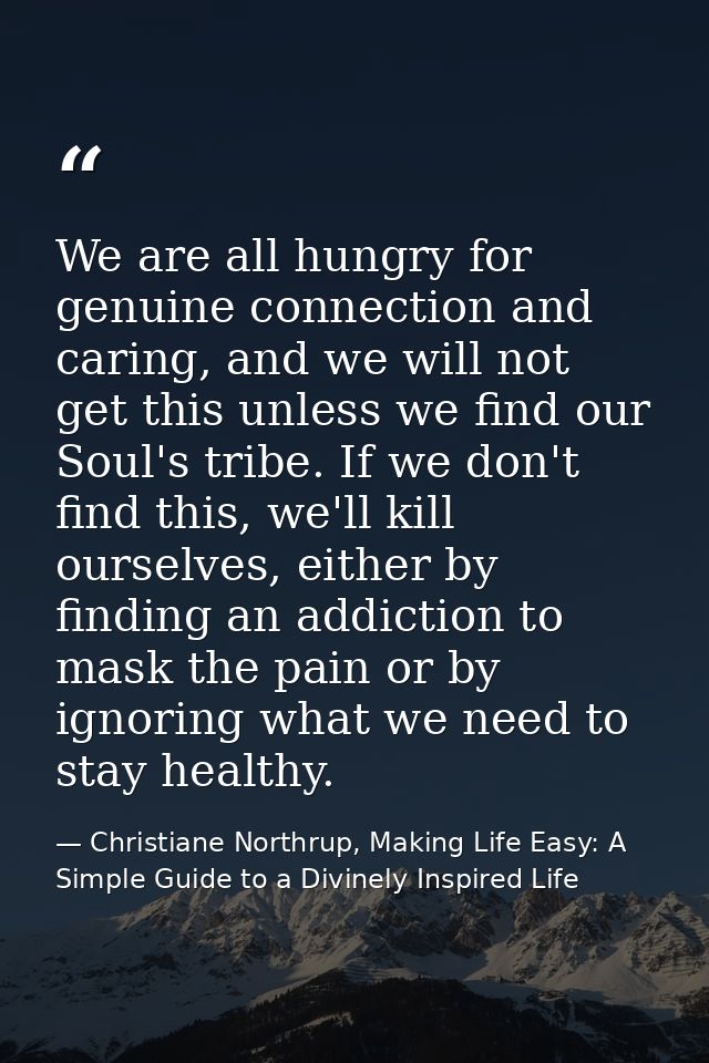 We are all hungry for genuine connection and caring, and we will not get this unless we find our Soul's tribe. If we don — Christiane Northrup, Making Life Easy: A Simple Guide to a Divinely Inspired Life