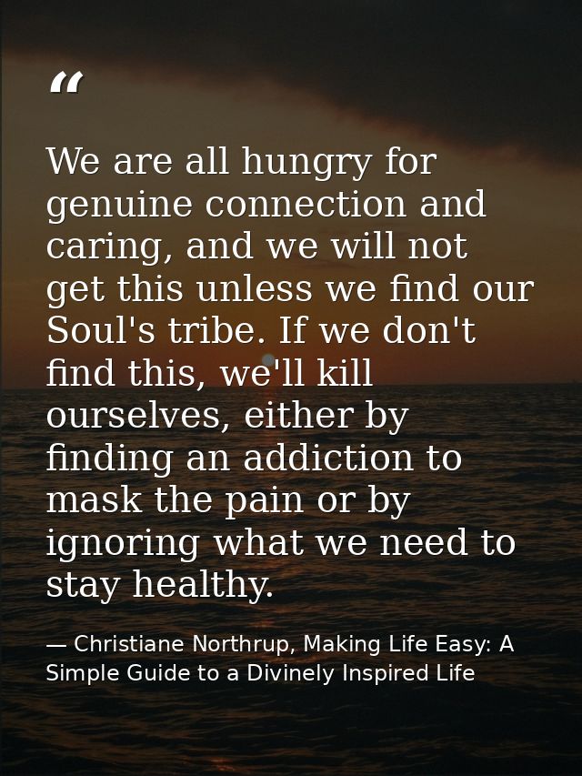 We are all hungry for genuine connection and caring, and we will not get this unless we find our Soul's tribe. If we don — Christiane Northrup, Making Life Easy: A Simple Guide to a Divinely Inspired Life