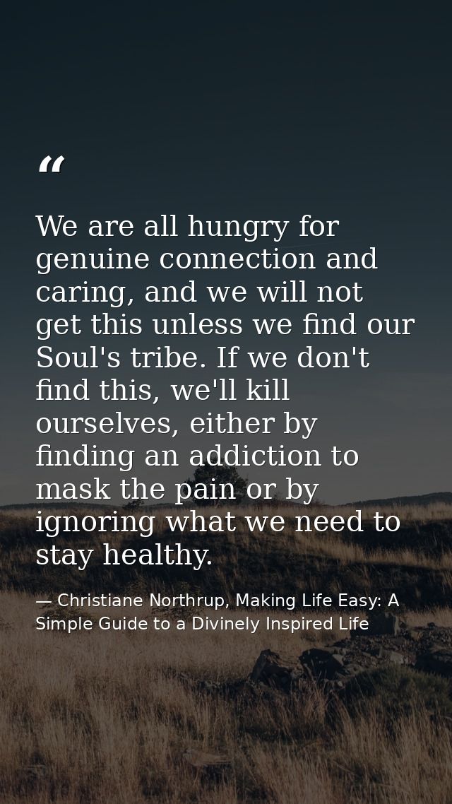 We are all hungry for genuine connection and caring, and we will not get this unless we find our Soul's tribe. If we don — Christiane Northrup, Making Life Easy: A Simple Guide to a Divinely Inspired Life