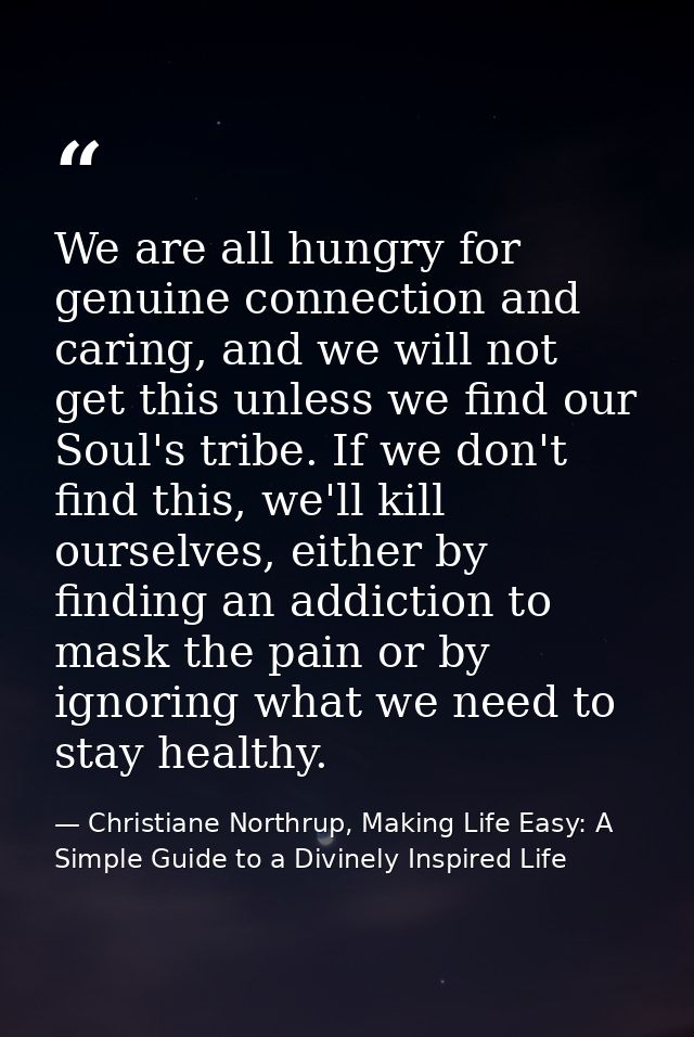 We are all hungry for genuine connection and caring, and we will not get this unless we find our Soul's tribe. If we don — Christiane Northrup, Making Life Easy: A Simple Guide to a Divinely Inspired Life