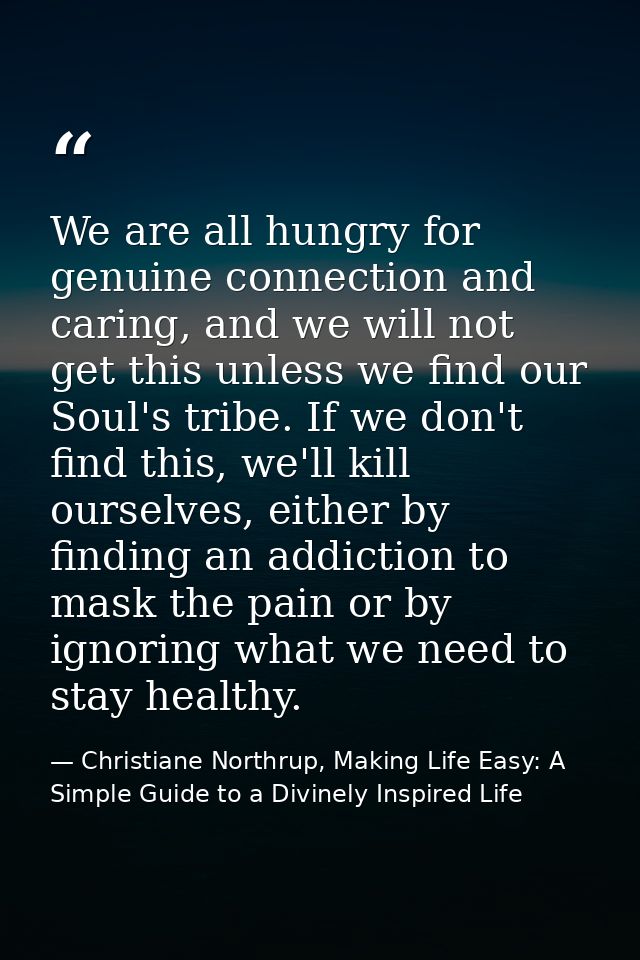 We are all hungry for genuine connection and caring, and we will not get this unless we find our Soul's tribe. If we don — Christiane Northrup, Making Life Easy: A Simple Guide to a Divinely Inspired Life