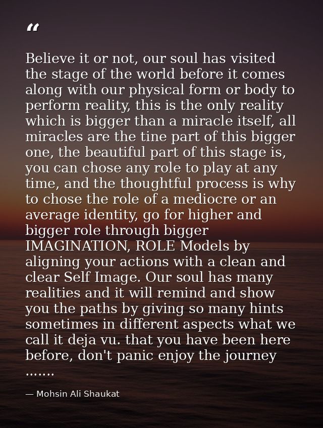 Believe it or not, our soul has visited the stage of the world before it comes along with our physical form or body to p — Mohsin Ali Shaukat
