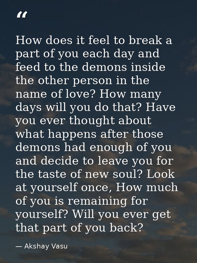 How does it feel to break a part of you each day and feed to the demons inside the other person in the name of love? How — Akshay Vasu