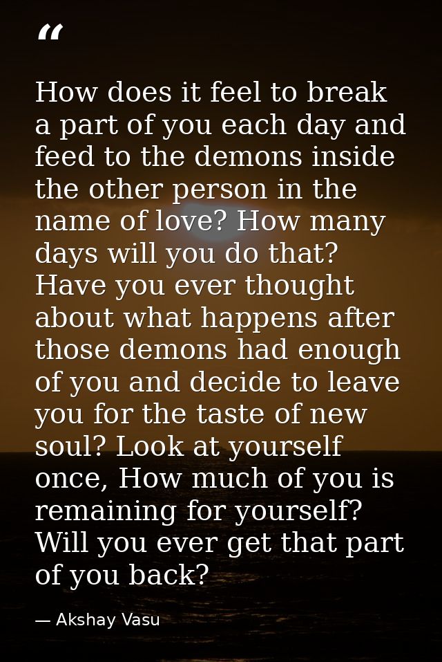 How does it feel to break a part of you each day and feed to the demons inside the other person in the name of love? How — Akshay Vasu