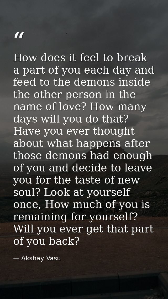 How does it feel to break a part of you each day and feed to the demons inside the other person in the name of love? How — Akshay Vasu
