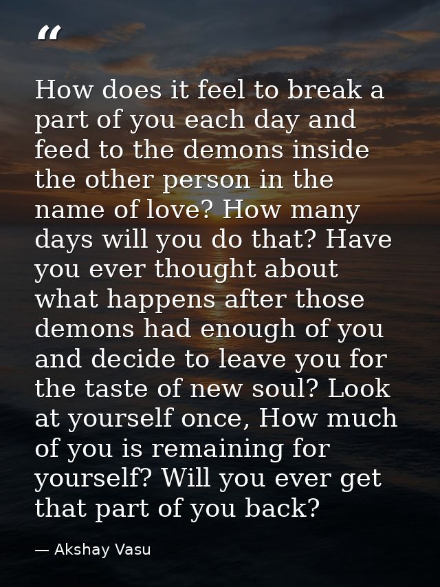 How does it feel to break a part of you each day and feed to the demons inside the other person in the name of love? How — Akshay Vasu